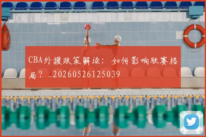 CBA外援政策解读：如何影响联赛格局？_20260526125039