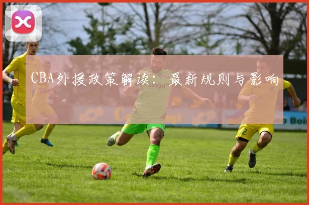 CBA外援政策解读:最新规则与影响